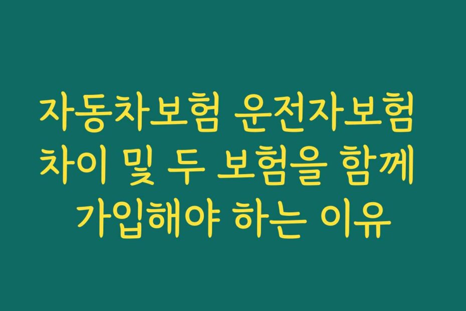 자동차보험 운전자보험 차이 및 두 보험을 함께 가입해야 하는 이유