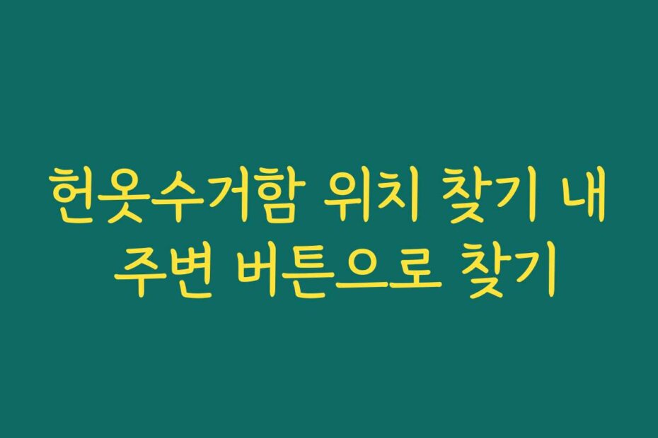 헌옷수거함 위치 찾기 내 주변 버튼으로 찾기