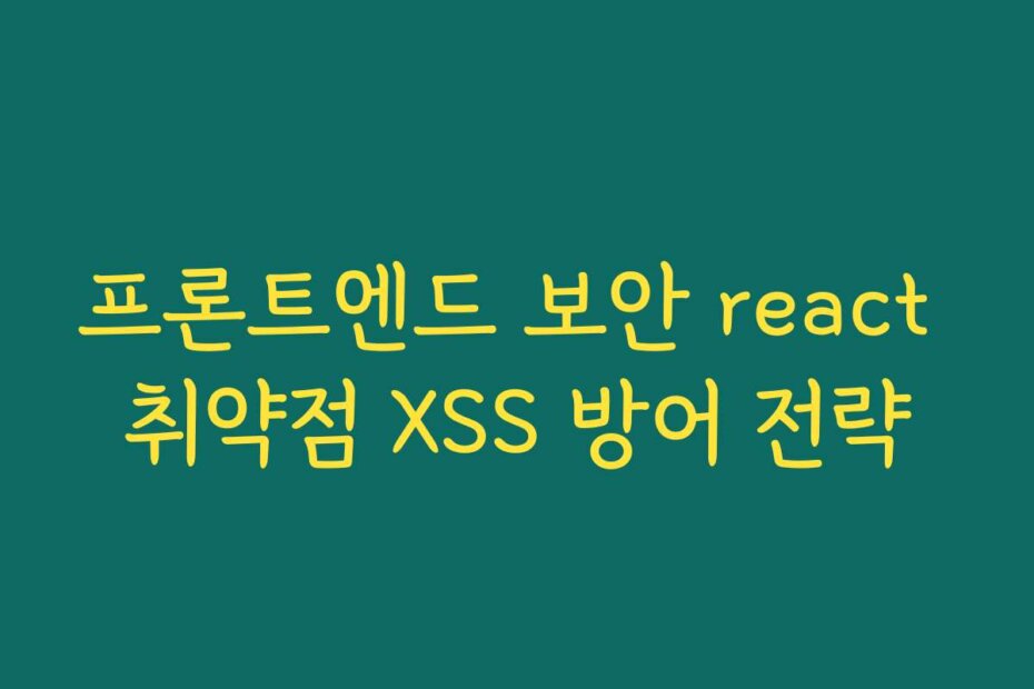 프론트엔드 보안 react 취약점 XSS 방어 전략