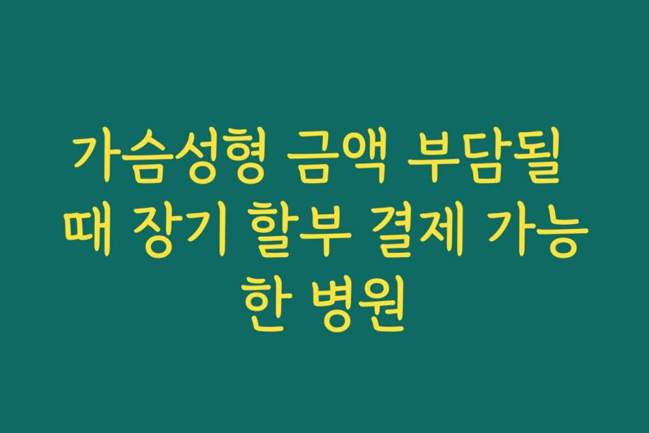 가슴성형 금액 부담될 때 장기 할부 결제 가능한 병원