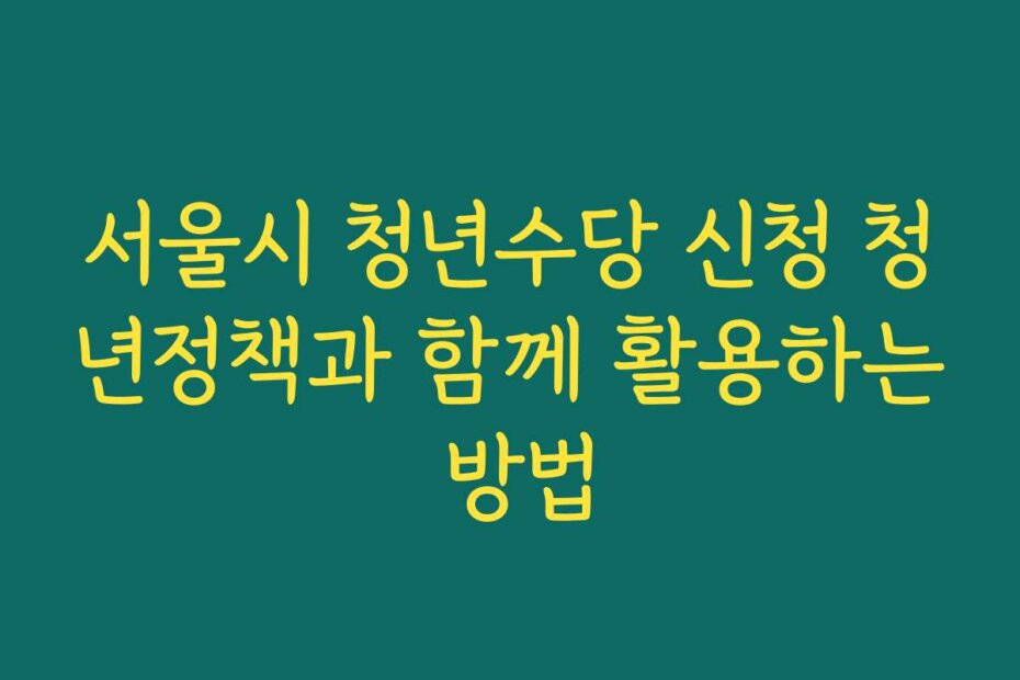 서울시 청년수당 신청 청년정책과 함께 활용하는 방법