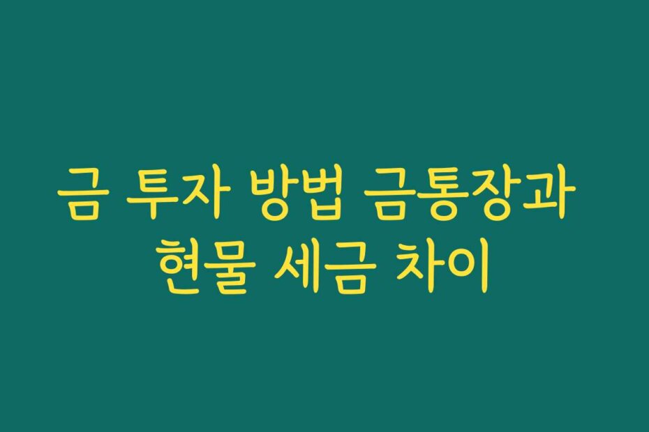 금 투자 방법 금통장과 현물 세금 차이