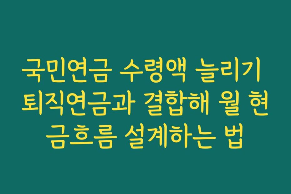 국민연금 수령액 늘리기 퇴직연금과 결합해 월 현금흐름 설계하는 법