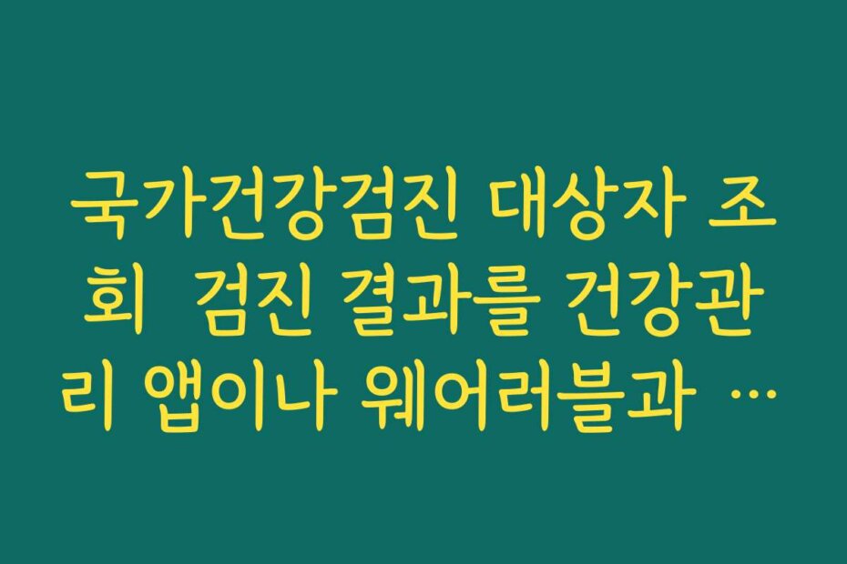 국가건강검진 대상자 조회  검진 결과를 건강관리 앱이나 웨어러블과 연동해 활용하는 법