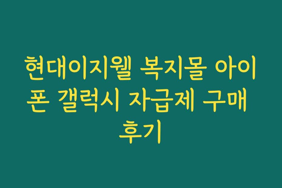 현대이지웰 복지몰 아이폰 갤럭시 자급제 구매 후기