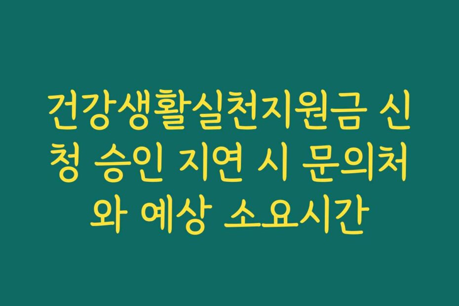 건강생활실천지원금 신청 승인 지연 시 문의처와 예상 소요시간