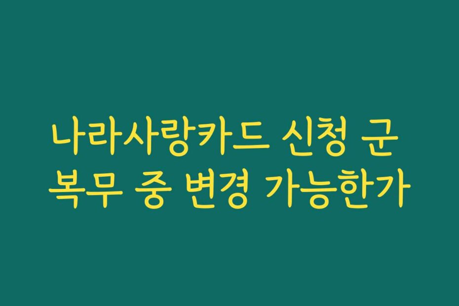 나라사랑카드 신청 군 복무 중 변경 가능한가