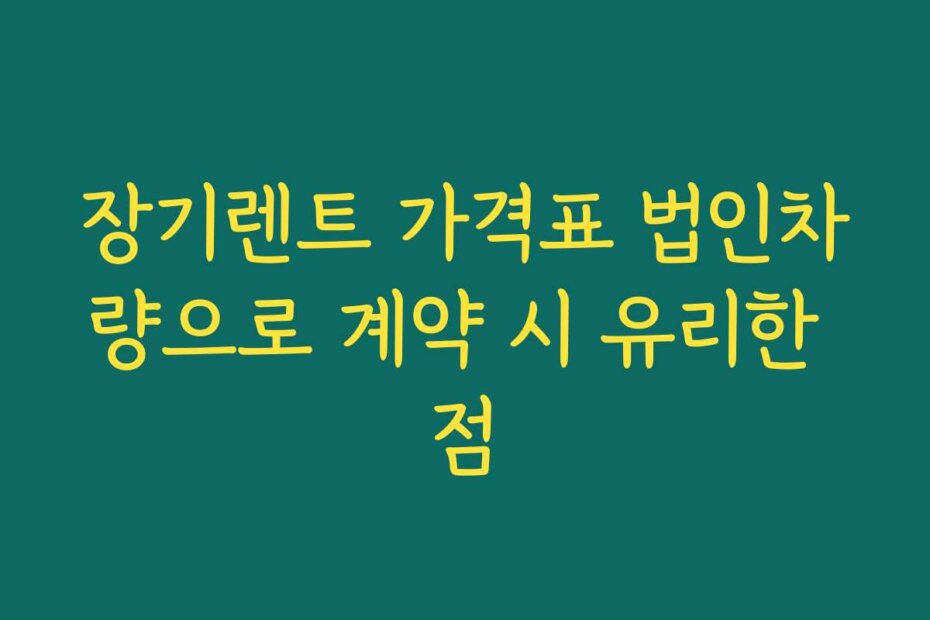 장기렌트 가격표 법인차량으로 계약 시 유리한 점
