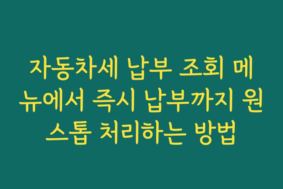 자동차세 납부 조회 메뉴에서 즉시 납부까지 원스톱 처리하는 방법