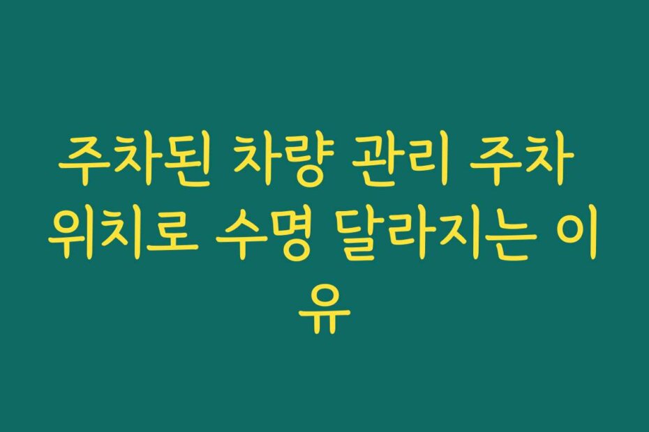 주차된 차량 관리 주차 위치로 수명 달라지는 이유