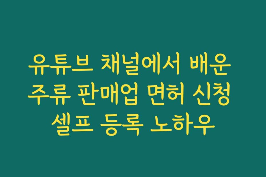 유튜브 채널에서 배운 주류 판매업 면허 신청 셀프 등록 노하우