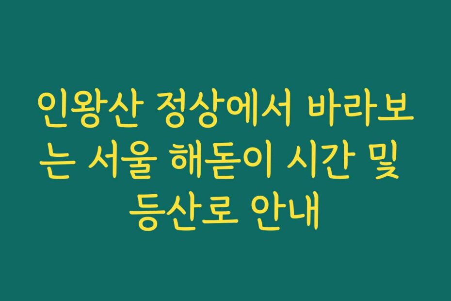 인왕산 정상에서 바라보는 서울 해돋이 시간 및 등산로 안내