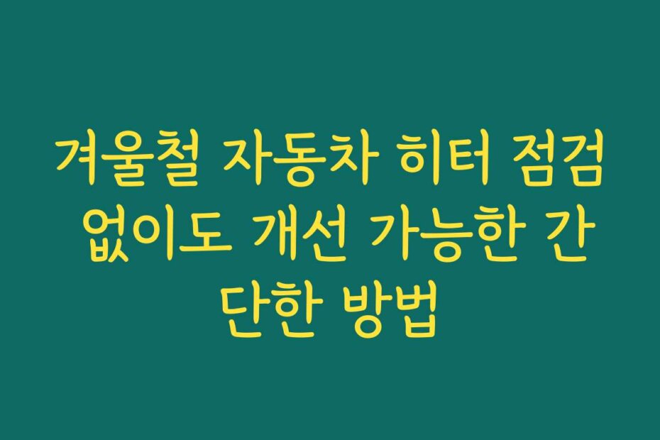 겨울철 자동차 히터 점검 없이도 개선 가능한 간단한 방법