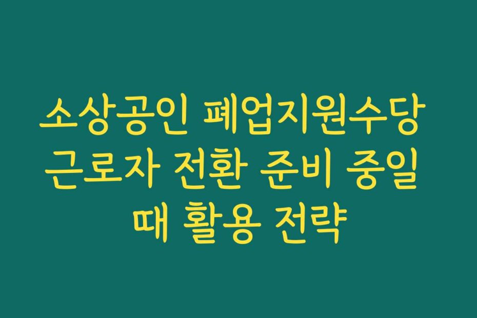 소상공인 폐업지원수당 근로자 전환 준비 중일 때 활용 전략