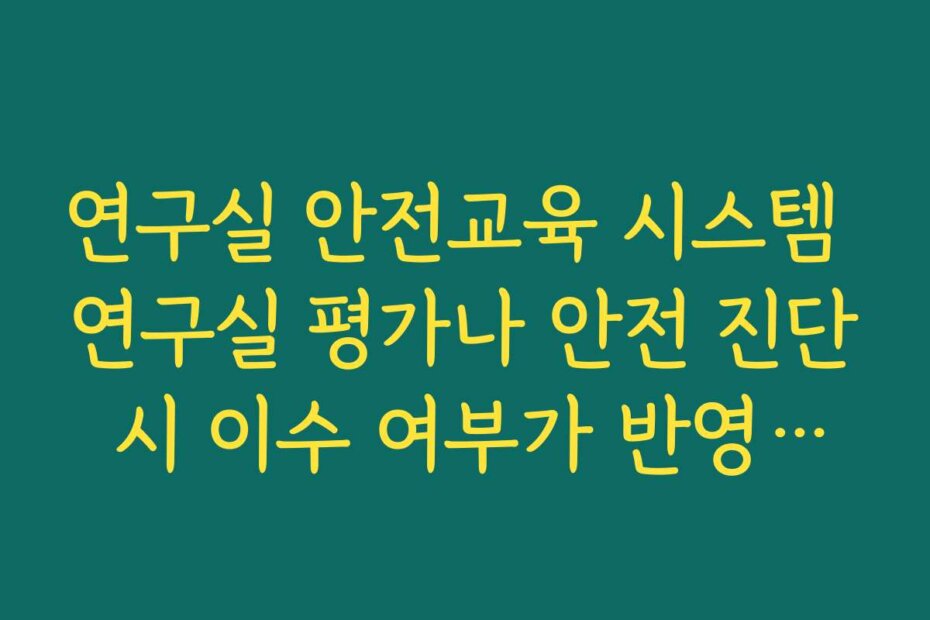 연구실 안전교육 시스템 연구실 평가나 안전 진단 시 이수 여부가 반영되는 사례 정리