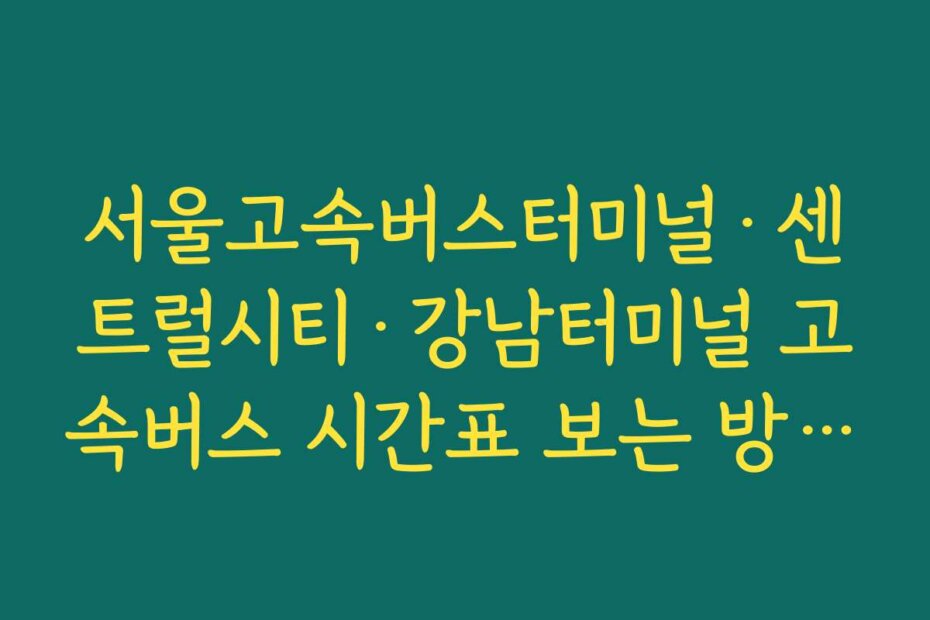 서울고속버스터미널·센트럴시티·강남터미널 고속버스 시간표 보는 방법 정리