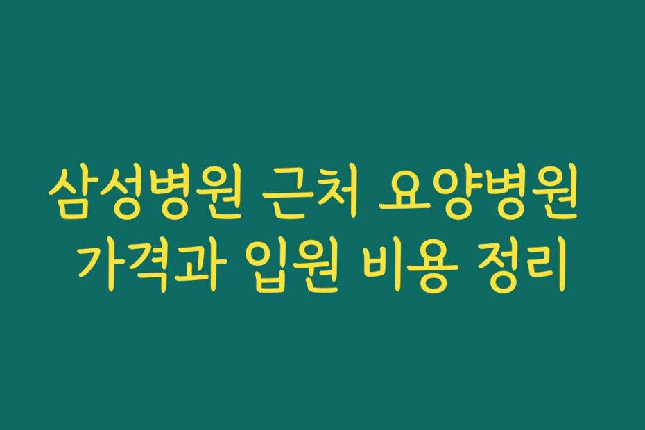 삼성병원 근처 요양병원 가격과 입원 비용 정리