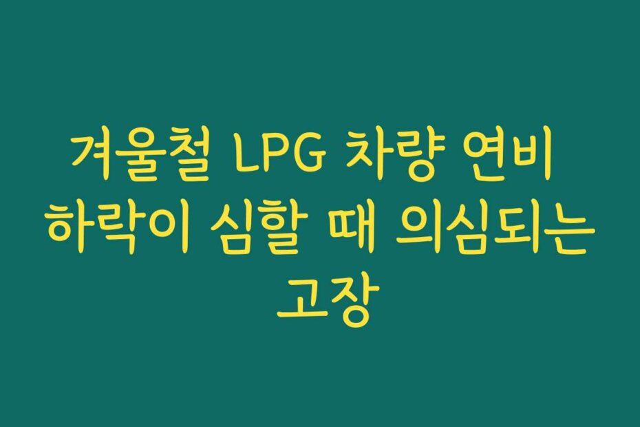 겨울철 LPG 차량 연비 하락이 심할 때 의심되는 고장