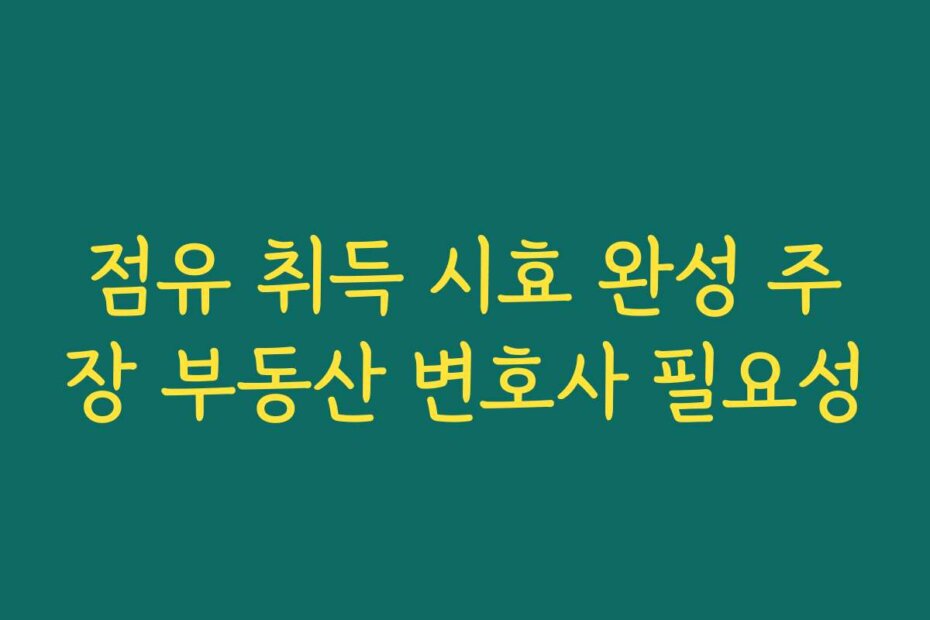 점유 취득 시효 완성 주장 부동산 변호사 필요성