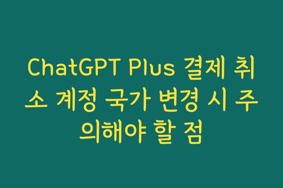 ChatGPT Plus 결제 취소 계정 국가 변경 시 주의해야 할 점