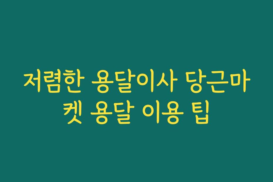 저렴한 용달이사 당근마켓 용달 이용 팁