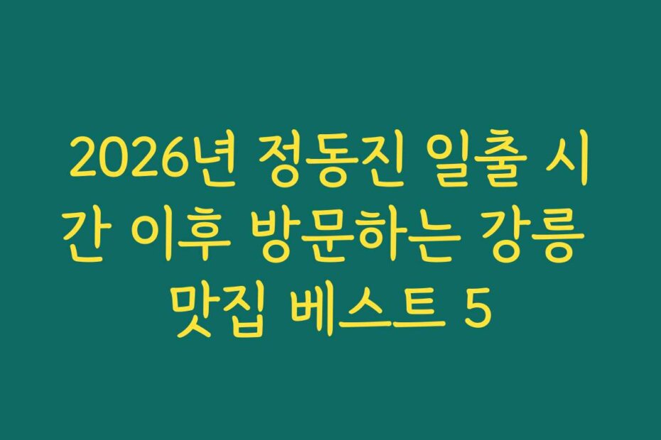 2026년 정동진 일출 시간 이후 방문하는 강릉 맛집 베스트 5