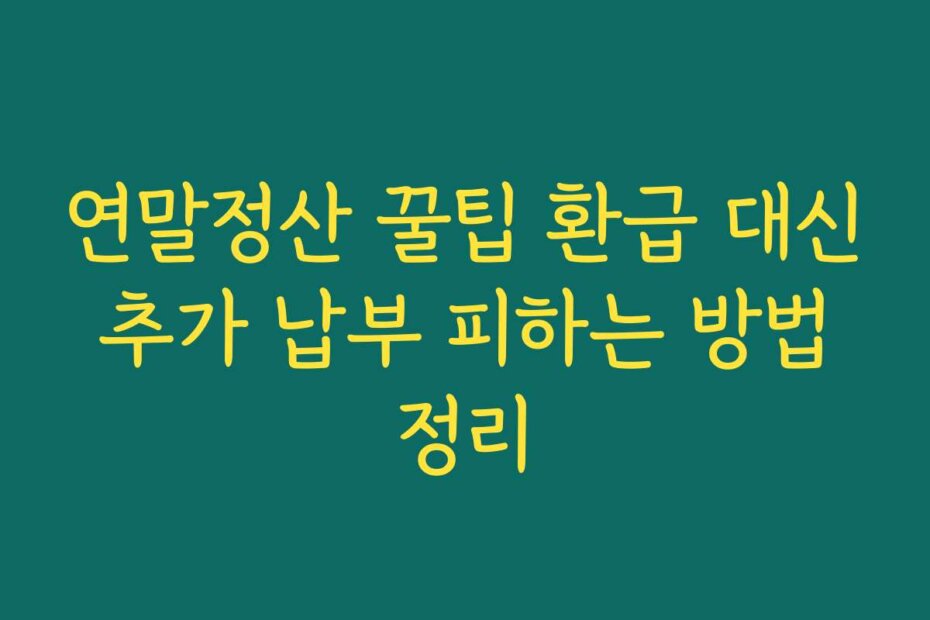 연말정산 꿀팁 환급 대신 추가 납부 피하는 방법 정리