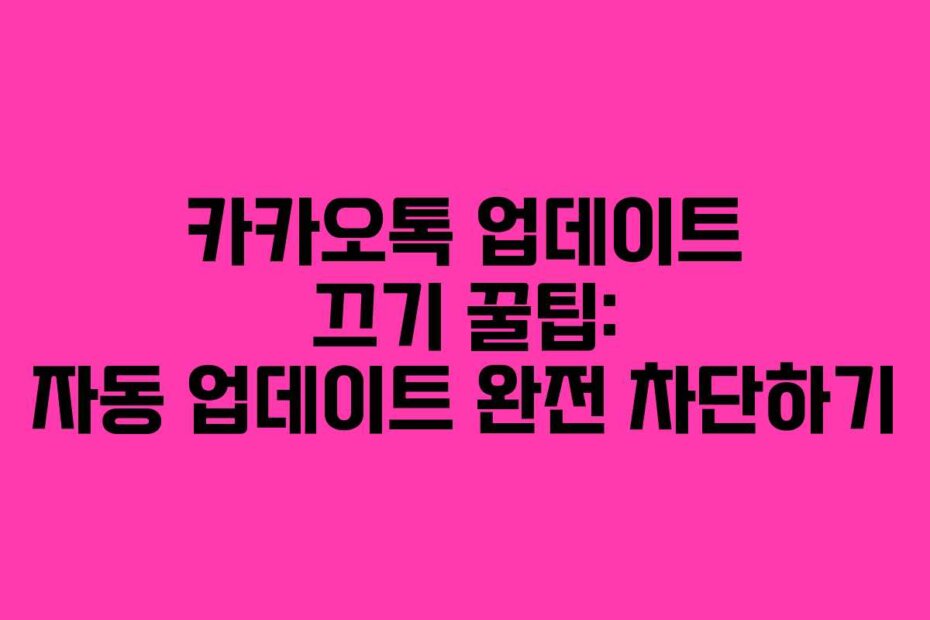 카카오톡 업데이트 끄기 꿀팁: 자동 업데이트 완전 차단하기