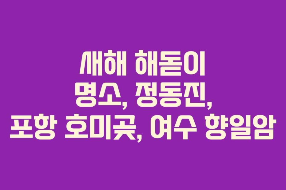 새해 해돋이 명소, 정동진, 포항 호미곶, 여수 향일암