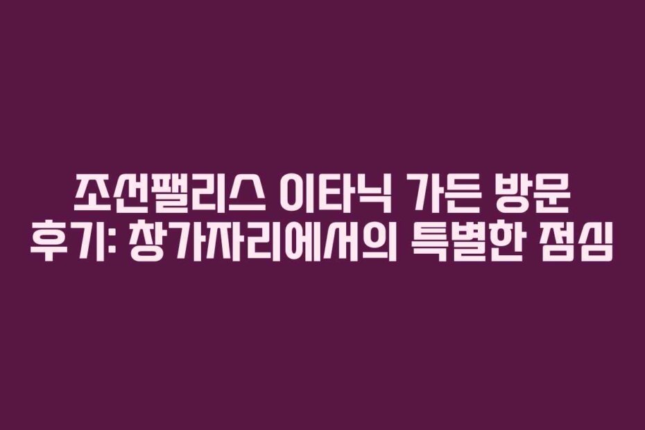 조선팰리스 이타닉 가든 방문 후기: 창가자리에서의 특별한 점심