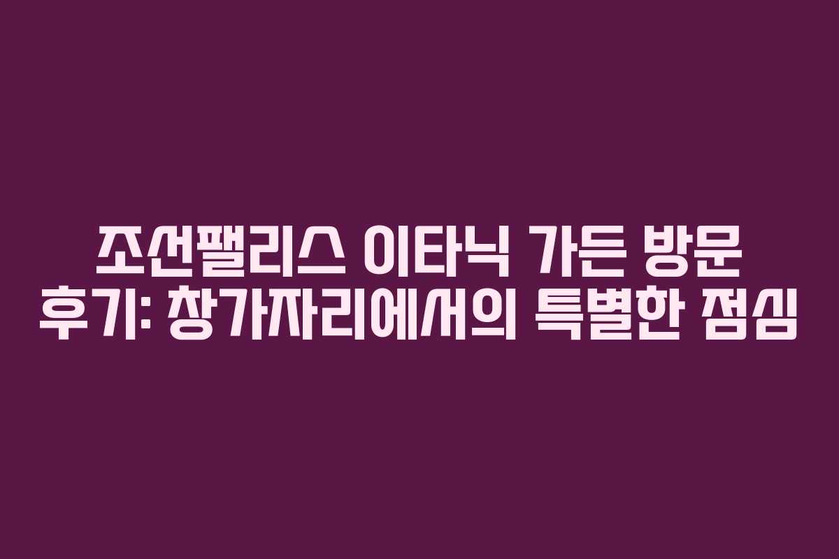 조선팰리스 이타닉 가든 방문 후기: 창가자리에서의 특별한 점심