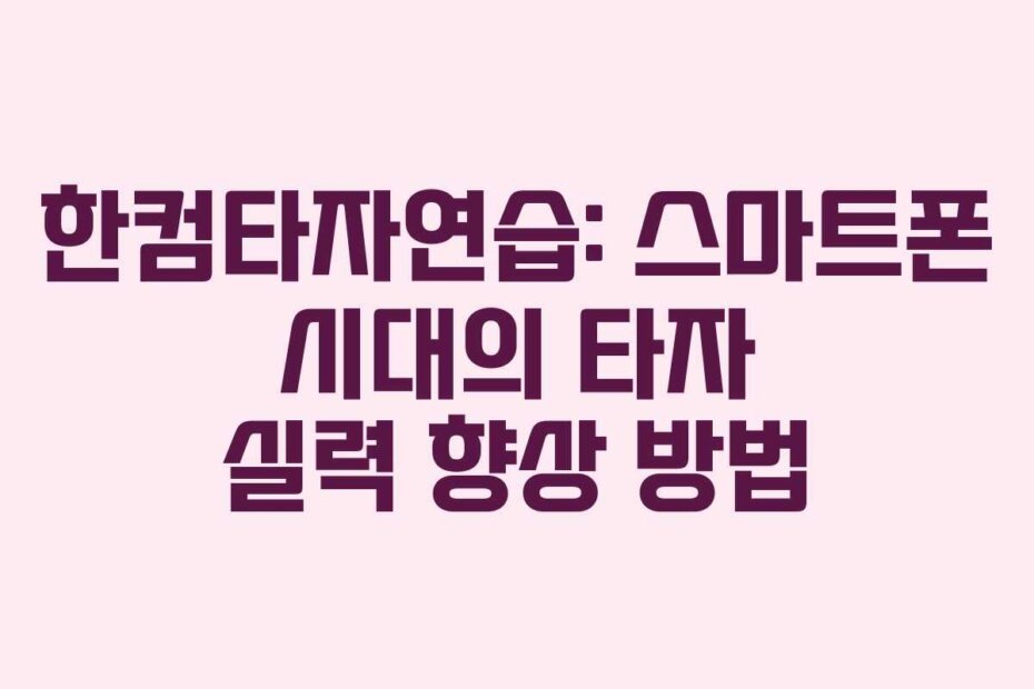 한컴타자연습: 스마트폰 시대의 타자 실력 향상 방법