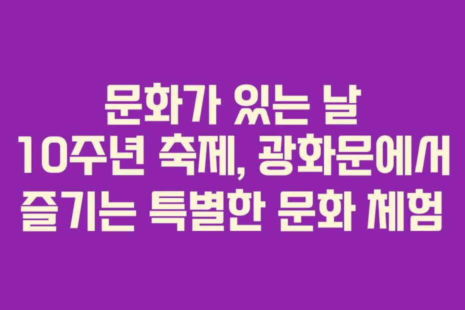문화가 있는 날 10주년 축제, 광화문에서 즐기는 특별한 문화 체험
