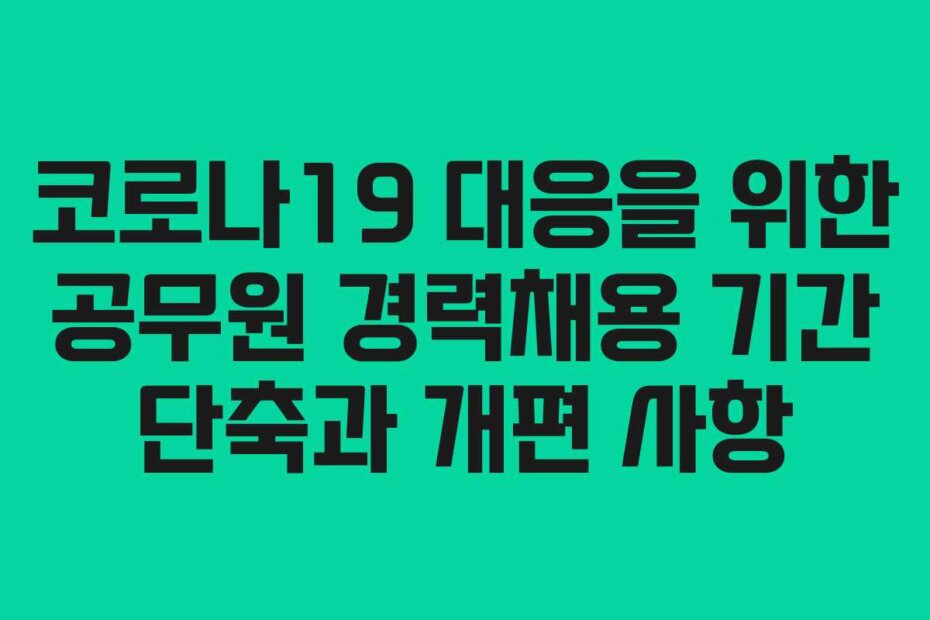 코로나19 대응을 위한 공무원 경력채용 기간 단축과 개편 사항