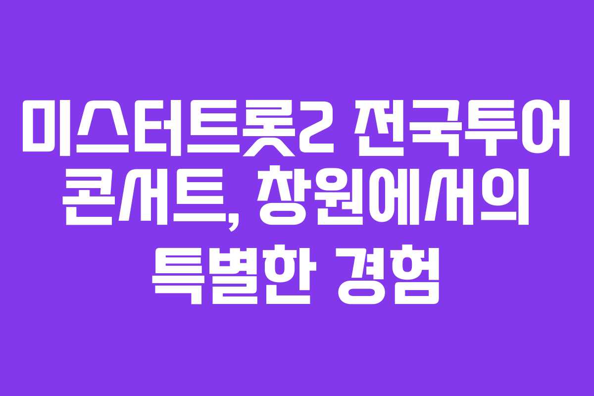 미스터트롯2 전국투어 콘서트, 창원에서의 특별한 경험