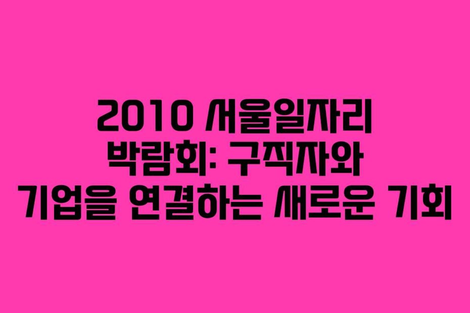 2010 서울일자리 박람회: 구직자와 기업을 연결하는 새로운 기회