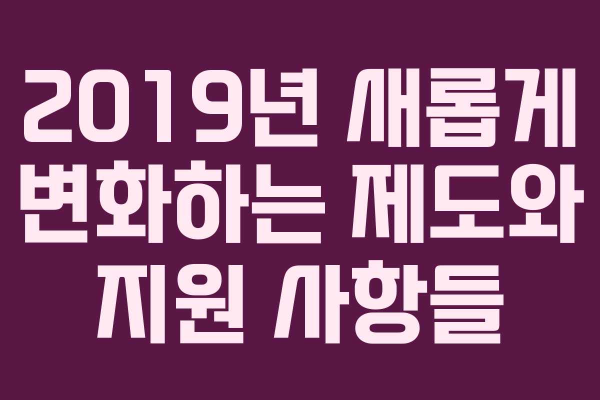 2019년 새롭게 변화하는 제도와 지원 사항들