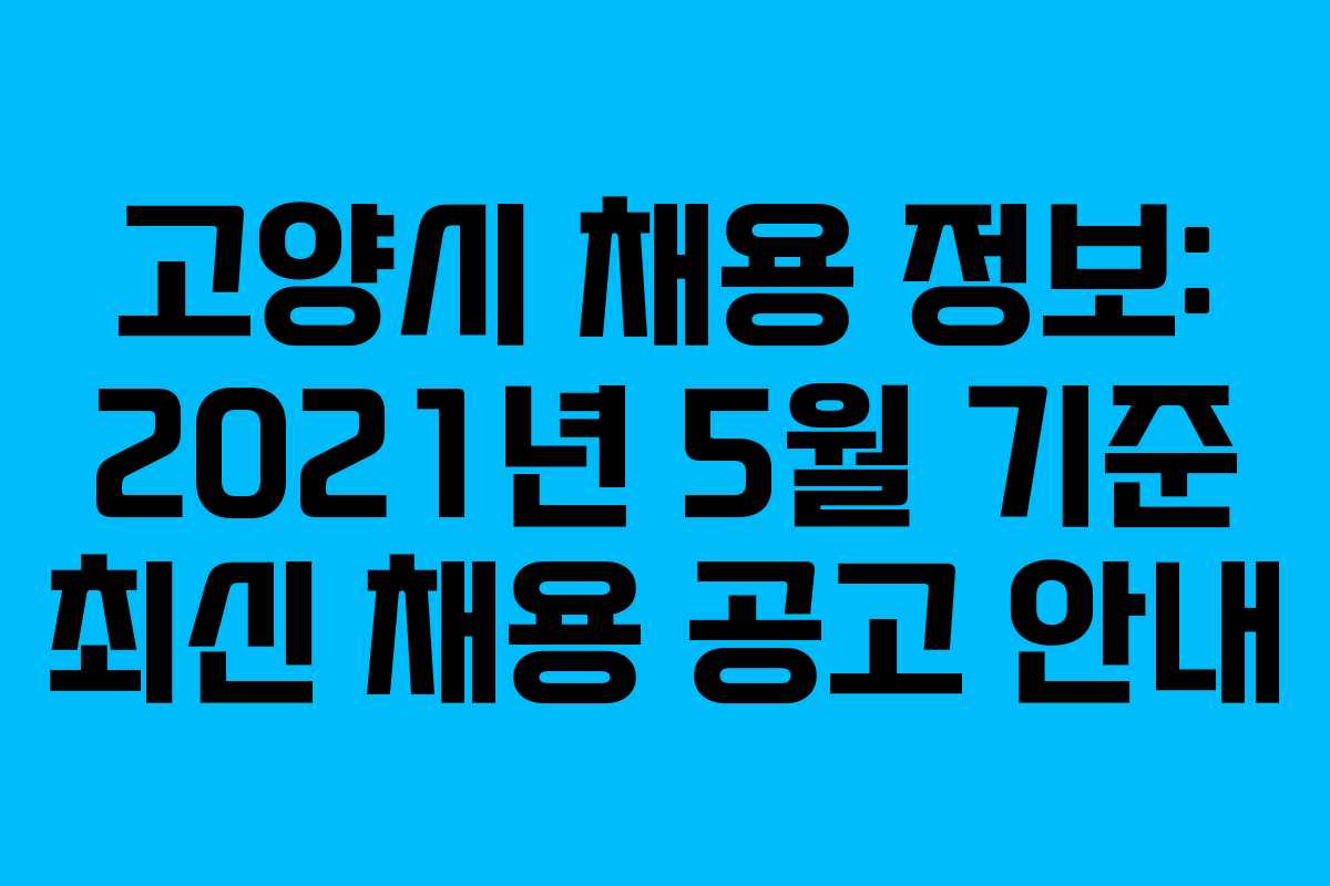 고양시 채용 정보: 2021년 5월 기준 최신 채용 공고 안내