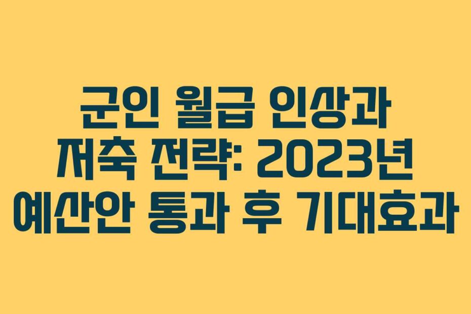 군인 월급 인상과 저축 전략: 2023년 예산안 통과 후 기대효과