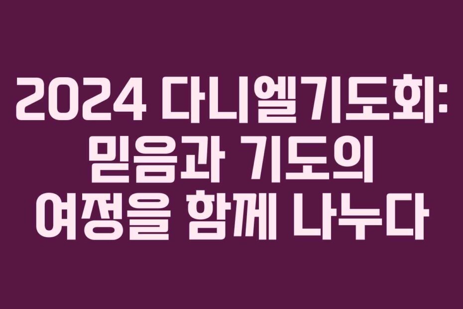 2024 다니엘기도회: 믿음과 기도의 여정을 함께 나누다