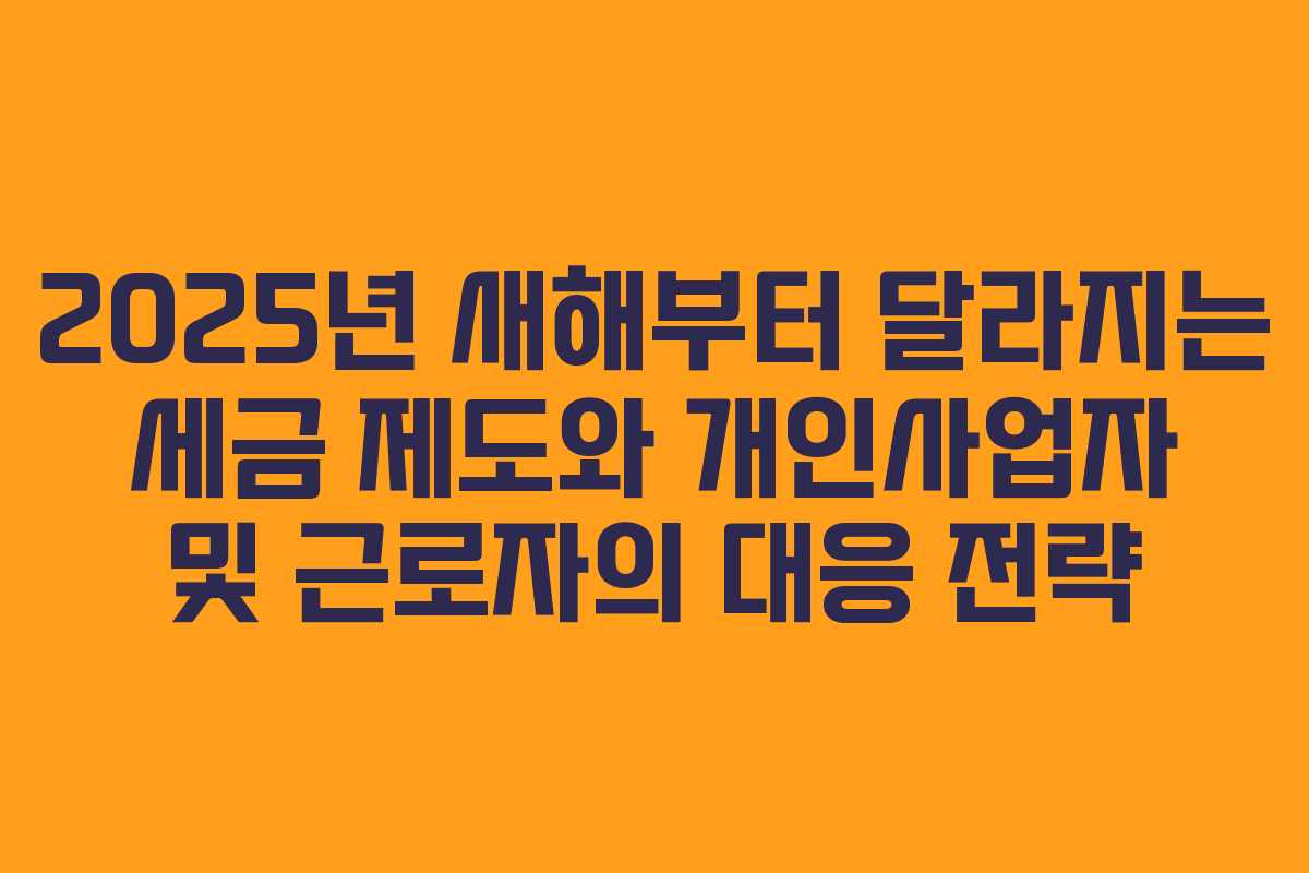 2025년 새해부터 달라지는 세금 제도와 개인사업자 및 근로자의 대응 전략
