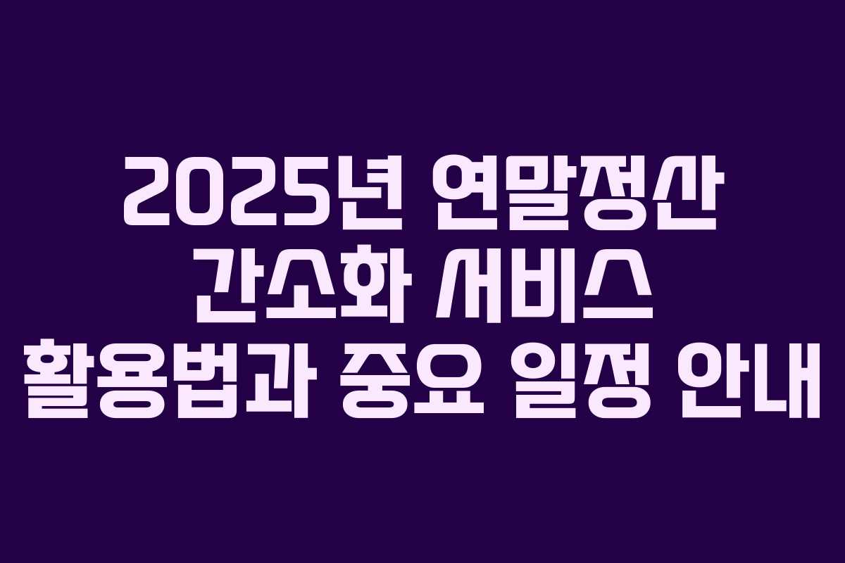 2025년 연말정산 간소화 서비스 활용법과 중요 일정 안내