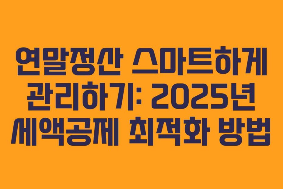 연말정산 스마트하게 관리하기: 2025년 세액공제 최적화 방법