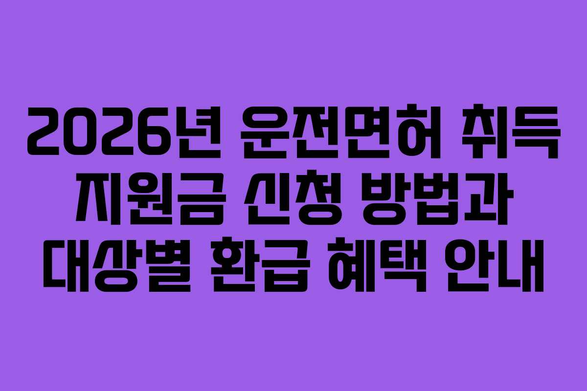 2026년 운전면허 취득 지원금 신청 방법과 대상별 환급 혜택 안내