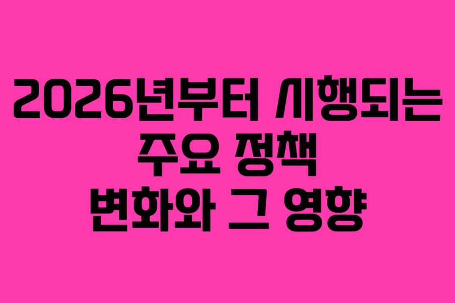 2026년부터 시행되는 주요 정책 변화와 그 영향