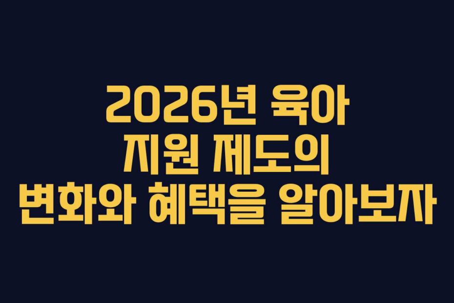 2026년 육아 지원 제도의 변화와 혜택을 알아보자