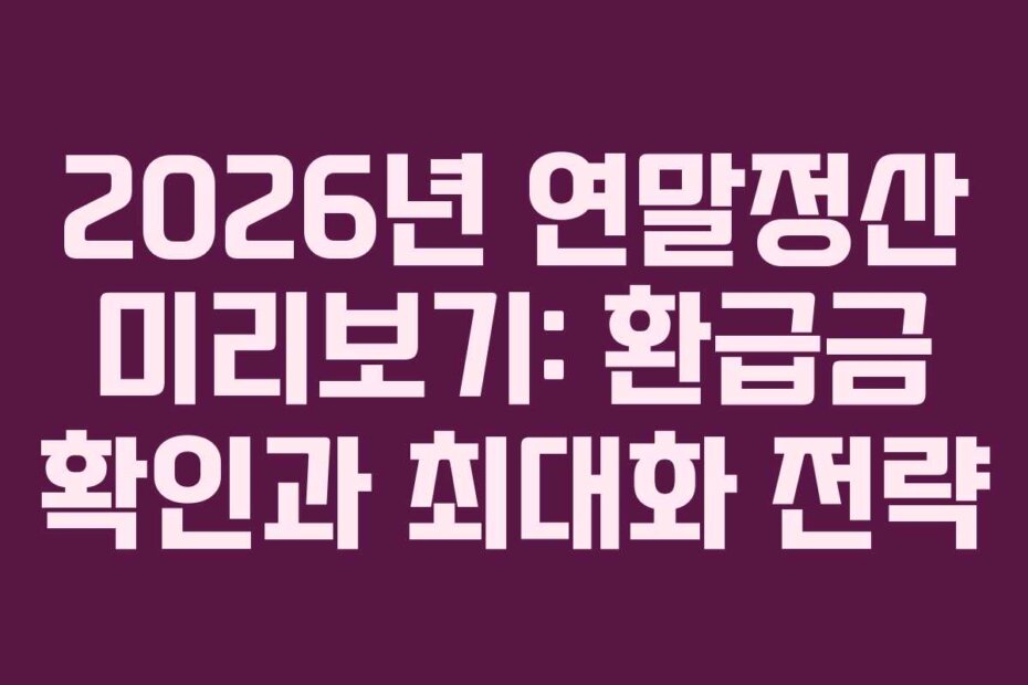 2026년 연말정산 미리보기: 환급금 확인과 최대화 전략