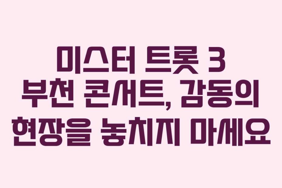 미스터 트롯 3 부천 콘서트, 감동의 현장을 놓치지 마세요