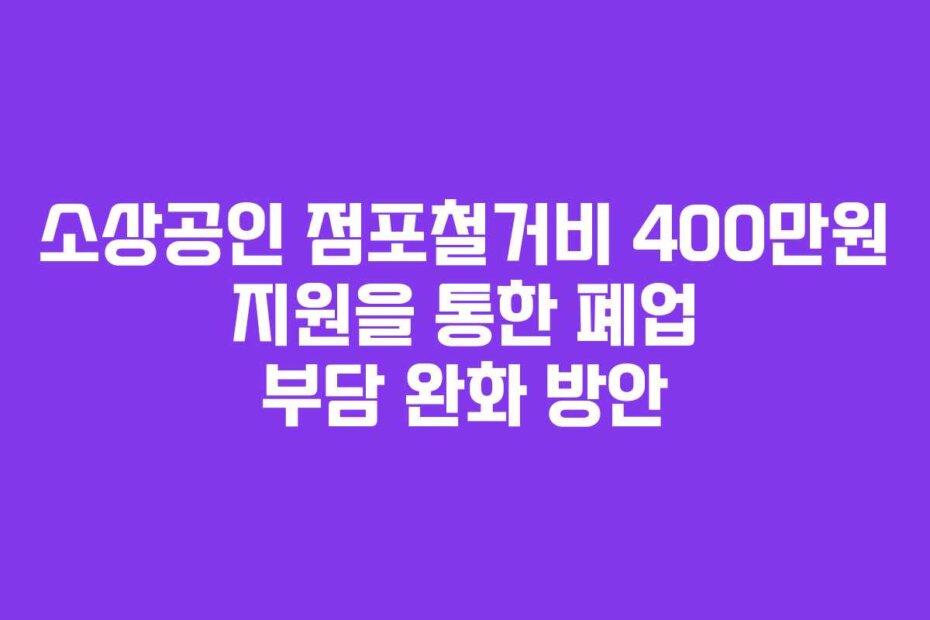 소상공인 점포철거비 400만원 지원을 통한 폐업 부담 완화 방안