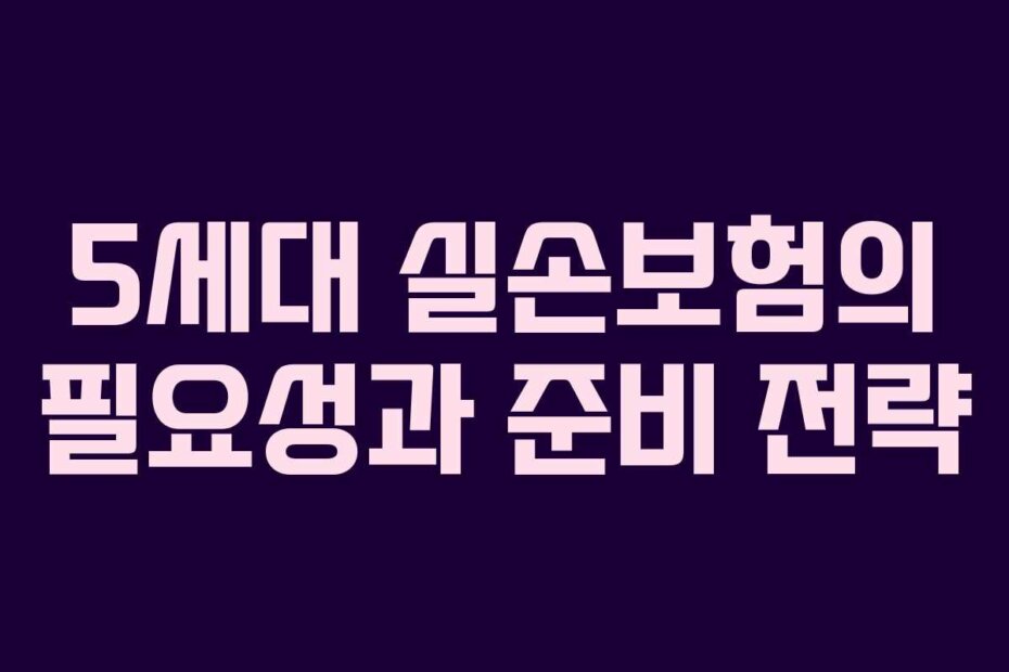 5세대 실손보험의 필요성과 준비 전략
